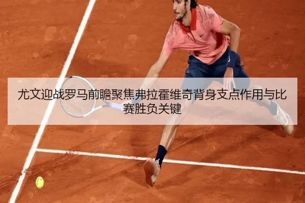 尤文迎战罗马前瞻聚焦弗拉霍维奇背身支点作用与比赛胜负关键