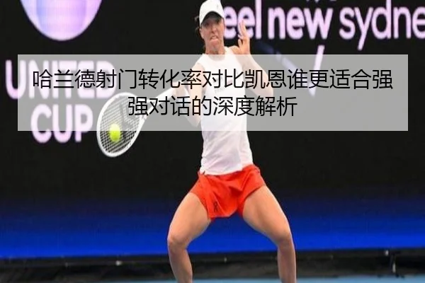 哈兰德射门转化率对比凯恩谁更适合强强对话的深度解析