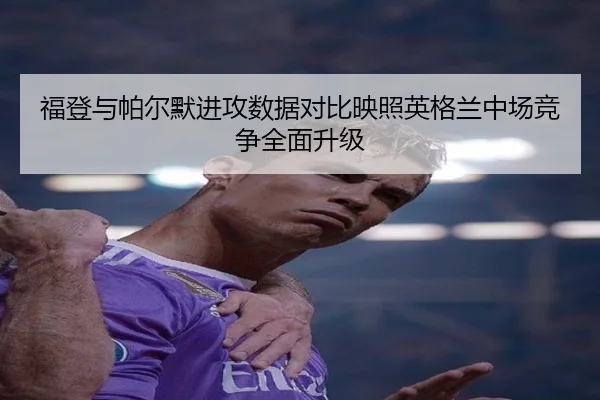 福登与帕尔默进攻数据对比映照英格兰中场竞争全面升级