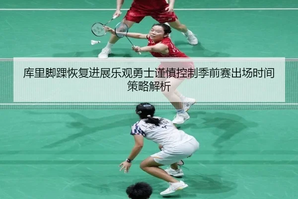 库里脚踝恢复进展乐观勇士谨慎控制季前赛出场时间策略解析