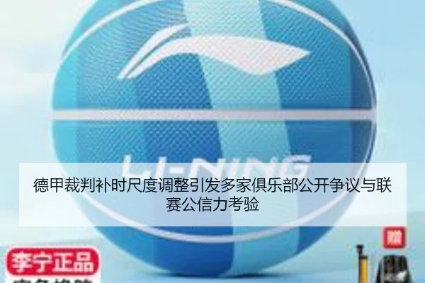 德甲裁判补时尺度调整引发多家俱乐部公开争议与联赛公信力考验